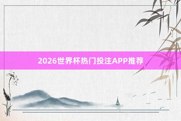 2026世界杯热门投注APP推荐