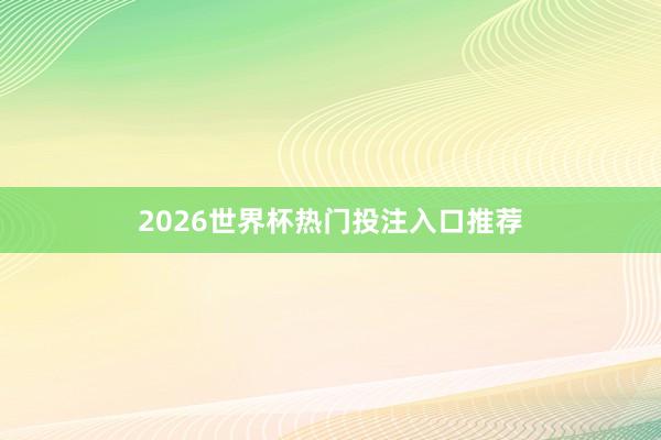2026世界杯热门投注入口推荐