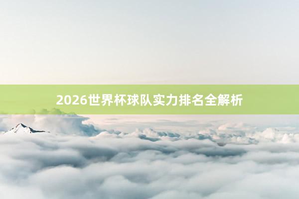 2026世界杯球队实力排名全解析