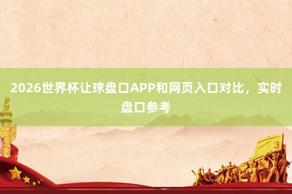 2026世界杯让球盘口APP和网页入口对比，实时盘口参考