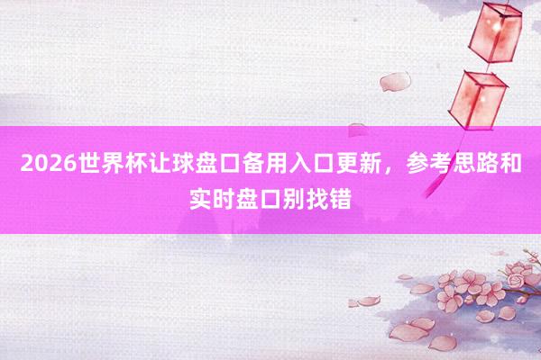 2026世界杯让球盘口备用入口更新，参考思路和实时盘口别找错