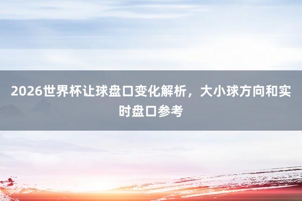 2026世界杯让球盘口变化解析，大小球方向和实时盘口参考