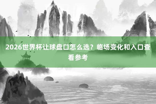 2026世界杯让球盘口怎么选？临场变化和入口查看参考