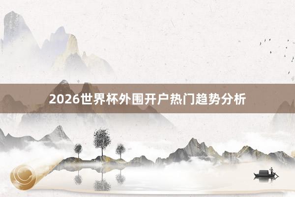 2026世界杯外围开户热门趋势分析