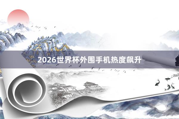 2026世界杯外围手机热度飙升