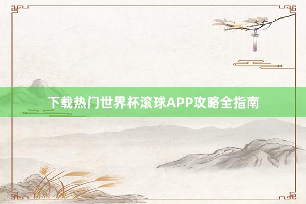 下载热门世界杯滚球APP攻略全指南