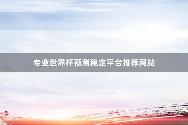 专业世界杯预测稳定平台推荐网站