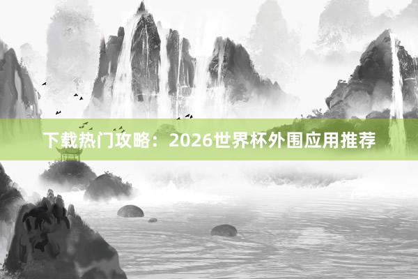 下载热门攻略：2026世界杯外围应用推荐
