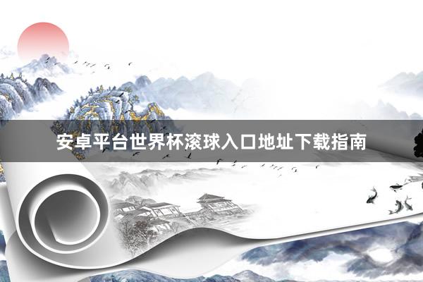 安卓平台世界杯滚球入口地址下载指南