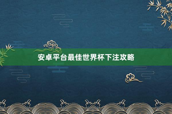 安卓平台最佳世界杯下注攻略