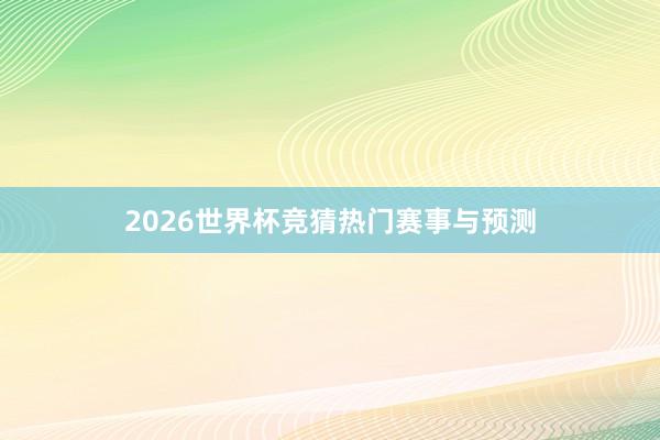 2026世界杯竞猜热门赛事与预测
