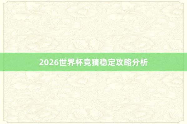 2026世界杯竞猜稳定攻略分析