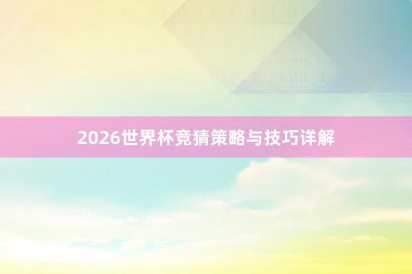 2026世界杯竞猜策略与技巧详解