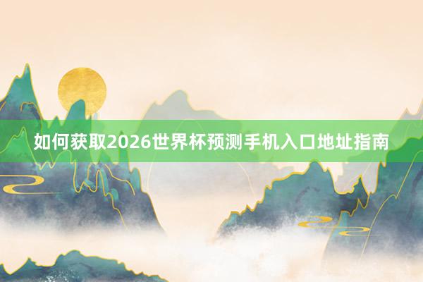 如何获取2026世界杯预测手机入口地址指南