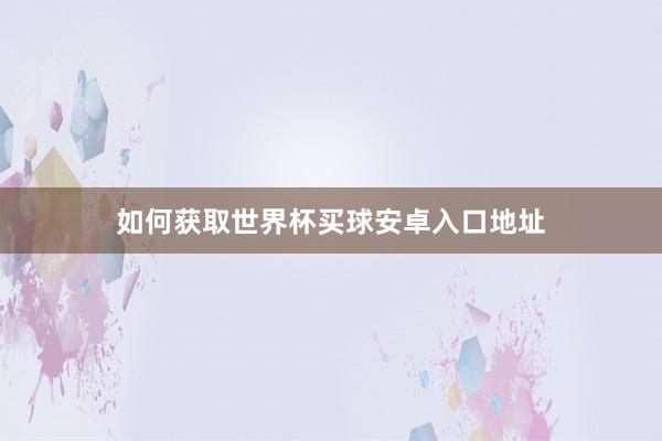 如何获取世界杯买球安卓入口地址