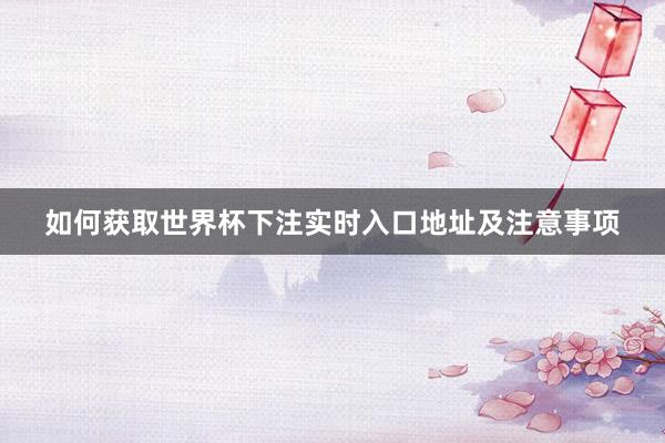 如何获取世界杯下注实时入口地址及注意事项